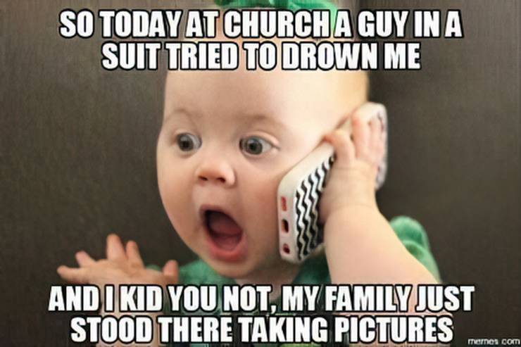 A picture of a baby with a surprised face pretending to talk on a phone like an adult. The image says: “So today in a church a guy in a suit tried to drown me, and I kid you not, my family just stood there taking pictures.”