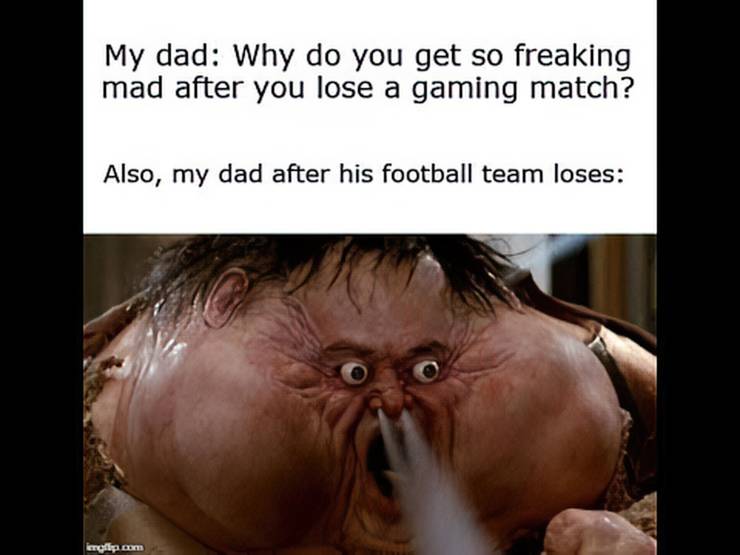 A caption:”My dad: why do you get so freaking mad after you loose a gaming match?” Also my dad after his football team looses” and then a picture of an inflated angry cartoon character breathing out.
